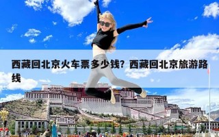 西藏回北京火車票多少錢？西藏回北京旅游路線