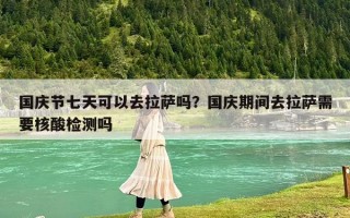 國慶節七天可以去拉薩嗎？國慶期間去拉薩需要核酸檢測嗎