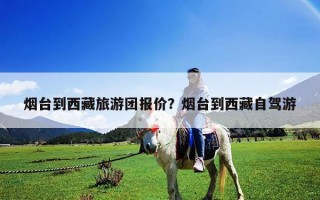 煙臺到西藏旅游團報價？煙臺到西藏自駕游
