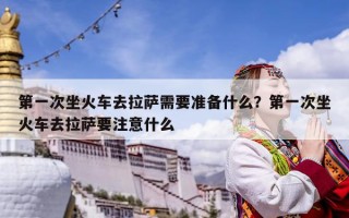 第一次坐火車去拉薩需要準(zhǔn)備什么？第一次坐火車去拉薩要注意什么