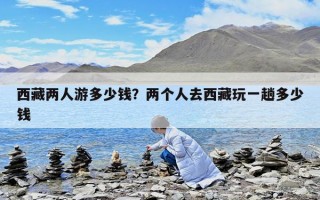 西藏兩人游多少錢？兩個人去西藏玩一趟多少錢