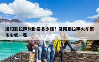 洛陽到拉薩軟臥要多少錢？洛陽到拉薩火車票多少錢一張