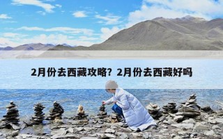 2月份去西藏攻略？2月份去西藏好嗎