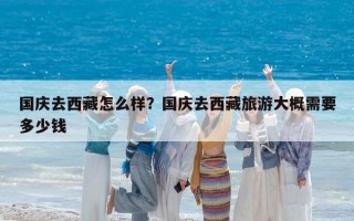 國慶去西藏怎么樣？國慶去西藏旅游大概需要多少錢