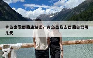 青島出發(fā)西藏旅游團(tuán)？青島出發(fā)去西藏自駕需幾天