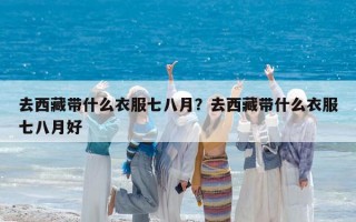 去西藏帶什么衣服七八月？去西藏帶什么衣服七八月好