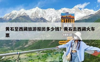 黃石至西藏旅游報團多少錢？黃石去西藏火車票