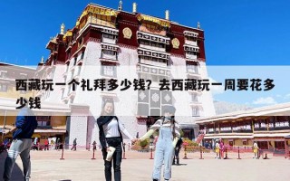 西藏玩一個禮拜多少錢？去西藏玩一周要花多少錢