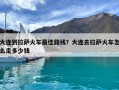 大連到拉薩火車最佳路線？大連去拉薩火車怎么走多少錢