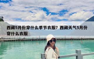 西藏5月份穿什么季節(jié)衣服？西藏天氣5月份穿什么衣服