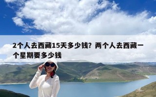 2個人去西藏15天多少錢？兩個人去西藏一個星期要多少錢