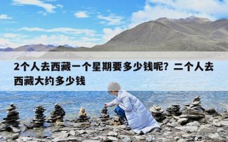 2個人去西藏一個星期要多少錢呢？二個人去西藏大約多少錢