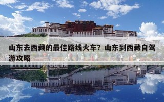 山東去西藏的最佳路線火車？山東到西藏自駕游攻略