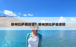 鄭州拉薩跟團游？鄭州到拉薩旅游團