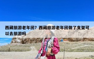 西藏旅游老年團(tuán)？西藏旅游老年團(tuán)做了支架可以去旅游嗎