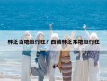 林芝當地旅行社？西藏林芝本地旅行社