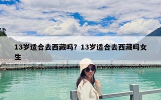 13歲適合去西藏嗎？13歲適合去西藏嗎女生