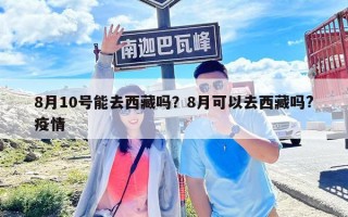 8月10號能去西藏嗎？8月可以去西藏嗎?疫情
