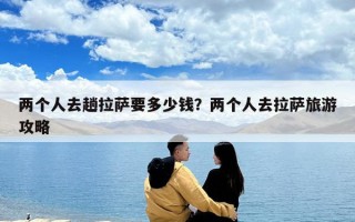兩個人去趟拉薩要多少錢？兩個人去拉薩旅游攻略