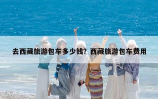 去西藏旅游包車多少錢？西藏旅游包車費用