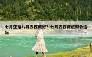 七月還是八月去西藏好？七月去西藏旅游合適嗎