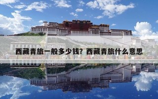 西藏青旅一般多少錢？西藏青旅什么意思