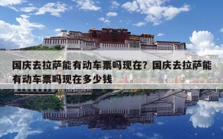國慶去拉薩能有動車票嗎現在？國慶去拉薩能有動車票嗎現在多少錢