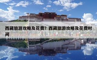 西藏旅游攻略及花費？西藏旅游攻略及花費時間