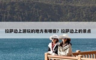 拉薩邊上游玩的地方有哪些？拉薩邊上的景點
