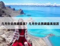 幾月份去西藏最美？幾月份去西藏最美旅游