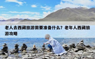 老人去西藏旅游需要準備什么？老年人西藏旅游攻略