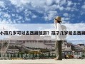小孩幾歲可以去西藏旅游？孩子幾歲能去西藏
