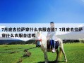 7月底去拉薩穿什么衣服合適？7月底去拉薩穿什么衣服合適呢