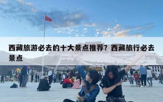 西藏旅游必去的十大景點推薦？西藏旅行必去景點