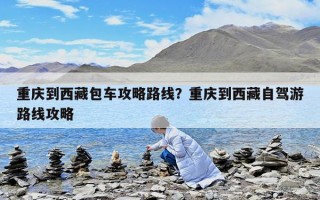 重慶到西藏包車攻略路線？重慶到西藏自駕游路線攻略