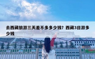 去西藏旅游三天差不多多少錢？西藏3日游多少錢