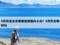 4月份適合去哪里旅游國(guó)內(nèi)小眾？4月份去哪好玩