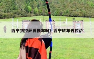 西寧到拉薩要換車嗎？西寧轉車去拉薩