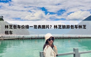 林芝包車價格一覽表圖片？林芝旅游包車林芝租車