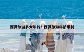 西藏旅游多大年齡？西藏旅游年齡限制