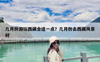 幾月份游玩西藏合適一點(diǎn)？幾月份去西藏風(fēng)景好