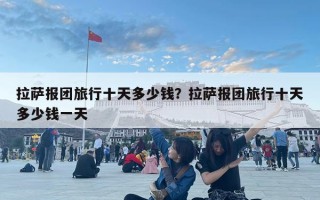 拉薩報團旅行十天多少錢？拉薩報團旅行十天多少錢一天