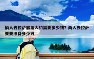 倆人去拉薩旅游大約需要多少錢？兩人去拉薩要要準備多少錢