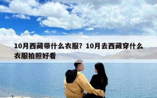 10月西藏帶什么衣服？10月去西藏穿什么衣服拍照好看