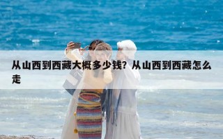 從山西到西藏大概多少錢？從山西到西藏怎么走