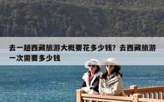 去一趟西藏旅游大概要花多少錢？去西藏旅游一次需要多少錢