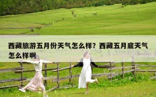 西藏旅游五月份天氣怎么樣？西藏五月底天氣怎么樣啊
