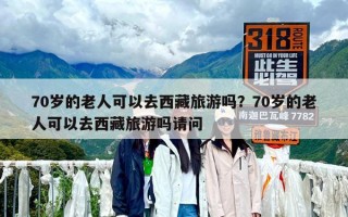 70歲的老人可以去西藏旅游嗎？70歲的老人可以去西藏旅游嗎請問