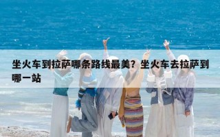 坐火車到拉薩哪條路線最美？坐火車去拉薩到哪一站