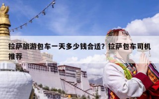拉薩旅游包車一天多少錢合適？拉薩包車司機推薦